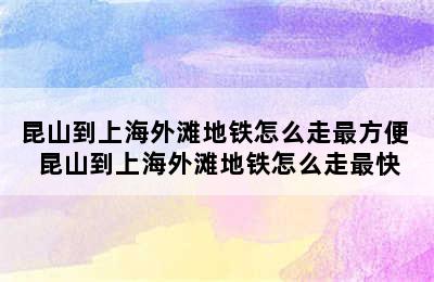 昆山到上海外滩地铁怎么走最方便 昆山到上海外滩地铁怎么走最快